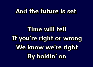 And the future is set

Time will tell

If you're right or wrong
We know we're right
By holdin' on