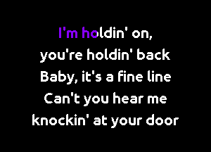I'm holdin' on,
you're holdin' back

Baby, it's a fine line
Can't you hear me
knockin' at your door