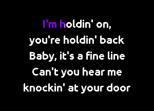 I'm holdin' on,
you're holdin' back

Baby, it's a fine line
Can't you hear me
knockin' at your door