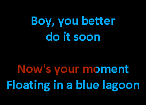 Boy, you better
do it soon

Now's your moment
Floating in a blue lagoon