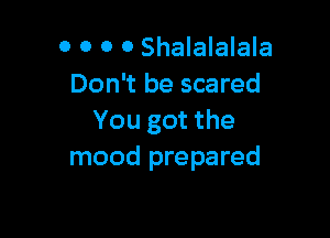 0 0 0 0 Shalalalala
Don't be scared

You got the
mood prepared