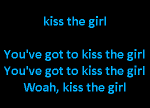kiss the girl

You've got to kiss the girl
You've got to kiss the girl
Woah, kiss the girl