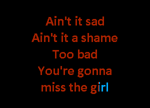 Ain't it sad
Ain't it a shame

Too bad
You're gonna
miss the girl