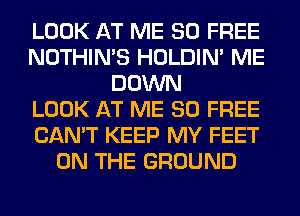 LOOK AT ME 80 FREE
NOTHIN'S HOLDIN' ME
DOWN
LOOK AT ME 80 FREE
CAN'T KEEP MY FEET
ON THE GROUND