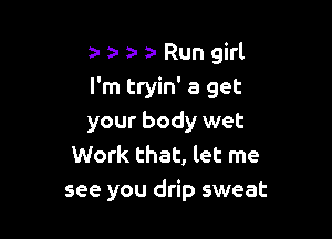 z- a y Run girl
I'm tryin' 8 get

your body wet
Work that, let me
see you drip sweat
