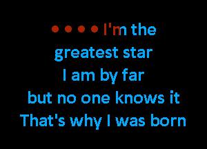 O 0 0 0 I'm the
greatest star

I am by far
but no one knows it
That's why I was born