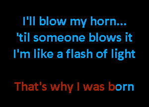 I'll blow my horn...
'til someone blows it

I'm like a flash of light

That's why I was born