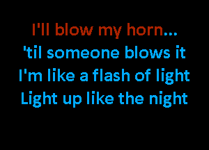 I'll blow my horn...
'til someone blows it

I'm like a flash of light
Light up like the night