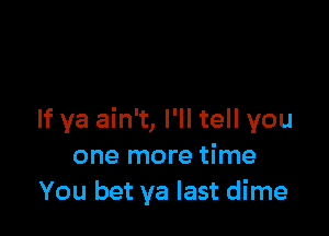 If ya ain't, I'll tell you
one more time
You bet ya last dime