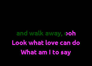and walk away, ooh
Look what love can do
What am I to say