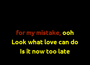 For my mistake, ooh
Look what love can do
Is it now too late