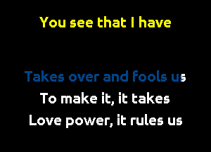 You see that l have

Takes over and Fools us
To make it, it takes

Love power, it rules us I