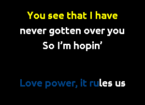 You see that l have
never gotten over you
So I'm hopin'

Love power, it rules us