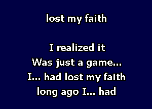 lost my faith

I realized it
Was just a game...
I... had lost my faith
long ago I... had