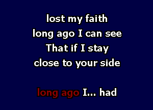 lost my faith
long ago I can see
That if I stay

close to your side

I... had