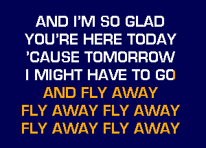 AND I'M SO GLAD
YOU'RE HERE TODAY
'CAUSE TOMORROW
I MIGHT HAVE TO GO

AND FLY AWAY
FLY AWAY FLY AWAY
FLY AWAY FLY AWAY