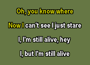 Oh, you know where

Now I can't see ljust stare

I, I'm still alive, hey

I, but I'm still alive