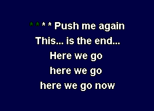 Push me again
This... is the end...

Here we go
here we go
here we go now