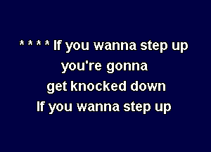 ,t If you wanna step up
you're gonna

get knocked down
If you wanna step up