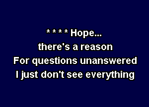Hope...
there's a reason

For questions unanswered
I just don't see everything