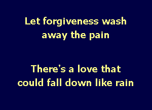 Let forgiveness wash
away the pain

There's a love that
could fall down like rain