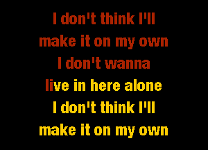 I don't think I'll
make it on my own
I don't wanna

live in here alone
I don't think I'll
make it on my own