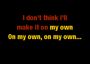 I don't think I'll
make it on my own

On my own, on my own...
