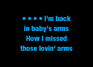 o o o 0 I'm back
in baby's arms

How I missed
those louin' arms