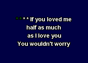 If you loved me
half as much

as I love you
You wouldn't worry