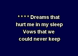 t t t t Dreams that
hurt me in my sleep

Vows that we
could never keep