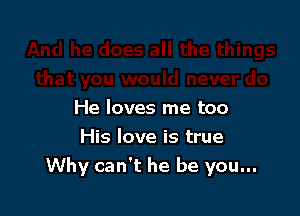 He loves me too

His love is true
Why can't he be you...