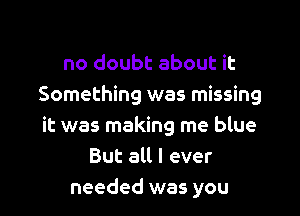 no doubt about it
Something was missing

it was making me blue
But all I ever
needed was you