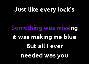 Just like every lock's

Something was missing

it was making me blue
But all I ever
needed was you