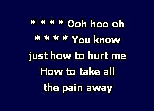 9'k3wk00hhoooh
ak 5t xg at You know
just how to hurt me
How to take all

the pain away