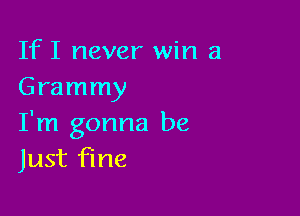 IfI never win a
Grammy

I'm gonna be
Just fine