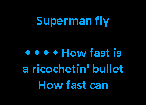 Superman fly

0 0 0 0 How fast is
a ricochetin' bullet
How fast can