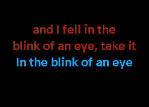 andlfeHinthe
blink of an eye, take it

In the blink of an eye