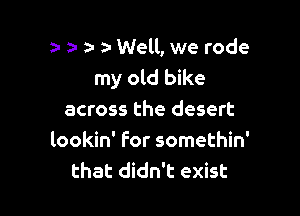t- a- a- 31 Well, we rode
my old bike

across the desert
lookin' for somethin'
that didn't exist