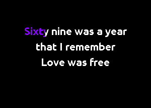 Sixty nine was a year
that I remember

Love was Free