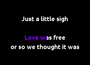 Just a little sigh

Love was Free
or so we thought it was