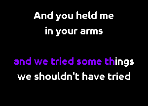 And you held me
in your arms

and we tried some things
we shouldn't have tried