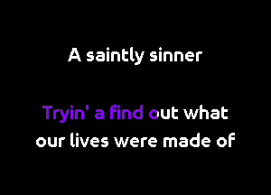 A saintly sinner

Tryin' 8 Find out what
our lives were made of
