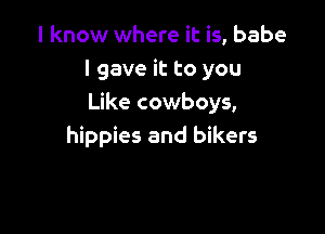I know where it is, babe
I gave it to you
Like cowboys,

hippies and bikers