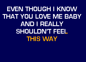 EVEN THOUGH I KNOW
THAT YOU LOVE ME BABY
AND I REALLY
SHOULDN'T FEEL
THIS WAY