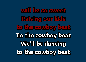 To the cowboy beat
We'll be dancing
to the cowboy beat