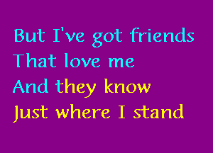 But I've got friends
That love me

And they know
Just where I stand