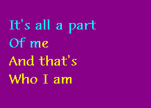 It's all a part
Of me

And that's
Who I am