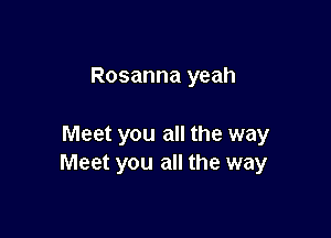 Rosanna yeah

Meet you all the way
Meet you all the way