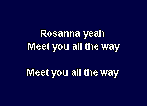 Rosanna yeah
Meet you all the way

Meet you all the way