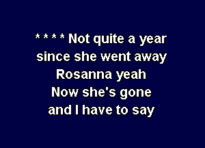 Not quite a year
since she went away

Rosanna yeah
Now she's gone
and l have to say